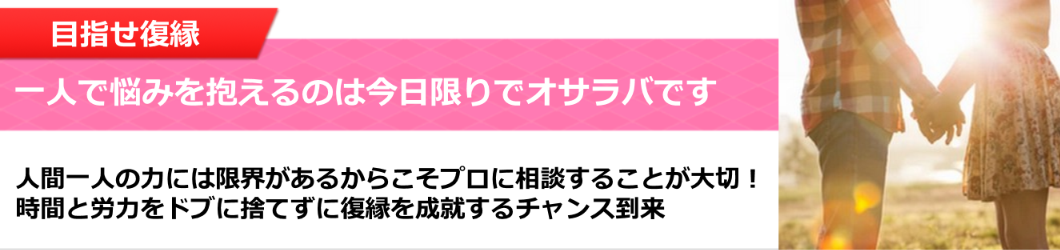 目指せ復縁！一人で悩みを抱えるのは今日限りでオサラバです。人間一人の力には限界があるからこそプロに相談することが大切！
時間と労力をドブに捨てずに復縁を成就するチャンス到来